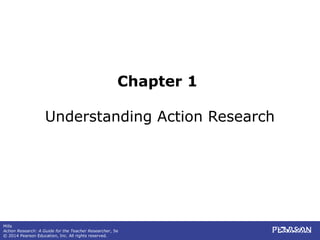 Mills
Action Research: A Guide for the Teacher Researcher, 5e
© 2014 Pearson Education, Inc. All rights reserved.
Chapter 1
Understanding Action Research
 