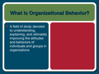 1-2
What is Organizational Behavior?What is Organizational Behavior?
• A field of study devoted
to understanding,
explaining, and ultimately
improving the attitudes
and behaviors of
individuals and groups in
organizations
 