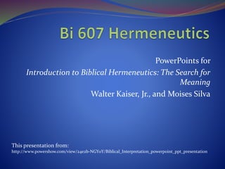 PowerPoints for
Introduction to Biblical Hermeneutics: The Search for
Meaning
Walter Kaiser, Jr., and Moises Silva
This presentation from:
http://www.powershow.com/view/24e2b-NGY0Y/Biblical_Interpretation_powerpoint_ppt_presentation
 