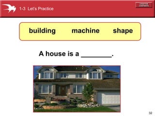 32 
1-3 Let’s Practice 
building machine shape 
A house is a ________. 
 