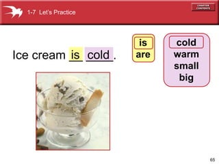 65 
1-7 Let’s Practice 
Ice cream __ _cold_. 
cold 
warm 
small 
big 
is 
is are 
 