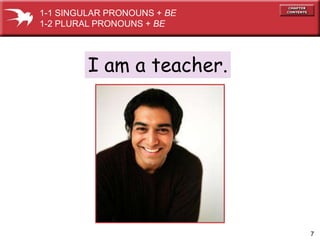 7 
1-1 SINGULAR PRONOUNS + BE 
1-2 PLURAL PRONOUNS + BE 
I am a teacher. 
 