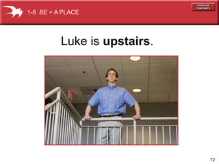 72 
1-8 BE + A PLACE 
Luke is upstairs. 
 