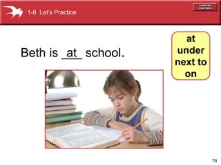 79 
at 
under 
next to 
on 
1-8 Let’s Practice 
Beth is ___ at 
school. 
 