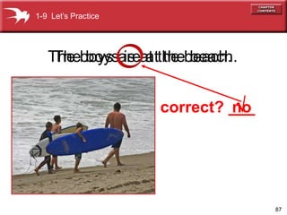 87 
TThhee b booyyss a irse a at tt hthee b beeaacchh. . 
no 
1-9 Let’s Practice 
correct? ___ 
 