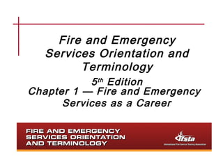 Fire and Emergency 
Services Orientation and 
Terminology 
5th Edition 
Chapter 1 — Fire and Emergency 
Services as a Career 
 