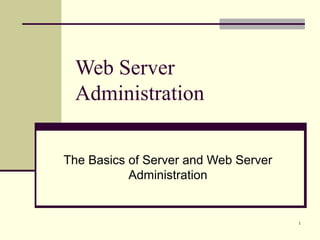 1
Web Server
Administration
The Basics of Server and Web Server
Administration
 