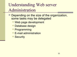 11
Understanding Web server
Administration
 Depending on the size of the organization,
some tasks may be delegated
 Web page development
 Database design
 Programming
 E-mail administration
 Security
 