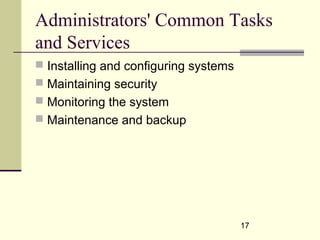 17
Administrators' Common Tasks
and Services
 Installing and configuring systems
 Maintaining security
 Monitoring the system
 Maintenance and backup
 