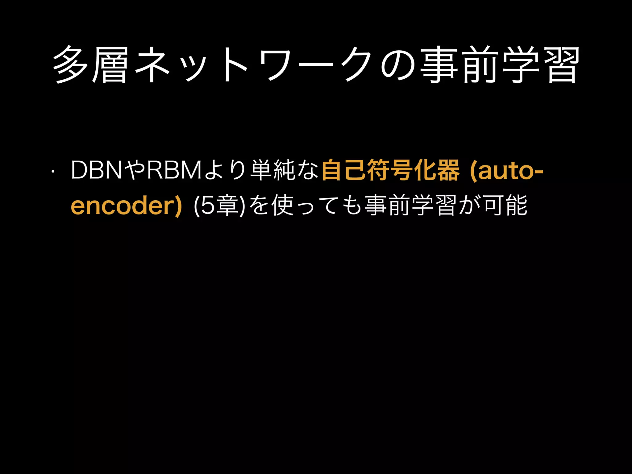 多層ネットワークの事前学習
• DBNやRBMより単純な自己符号化器 (auto-
encoder) (5章)を使っても事前学習が可能
 