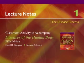 Lecture Notes
Classroom Activity to Accompany
Diseases of the Human Body
Fifth Edition
Carol D. Tamparo Marcia A. Lewis
1
The Disease Process
 
