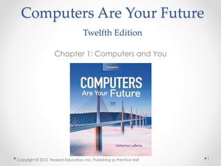 Computers Are Your Future
Twelfth Edition
Chapter 1: Computers and You
Copyright © 2012 Pearson Education, Inc. Publishing as Prentice Hall 1
 