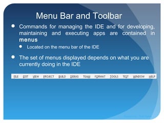 Menu Bar and Toolbar
 Commands for managing the IDE and for developing,
maintaining and executing apps are contained in
menus
 Located on the menu bar of the IDE
 The set of menus displayed depends on what you are
currently doing in the IDE
Prepared by:: Pork Naron
 