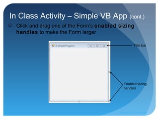 In Class Activity – Simple VB App (cont.)
 Click and drag one of the Form’s enabled sizing
handles to make the Form larger
Title bar
Enabled sizing
handles
Prepared by:: Pork Naron
 