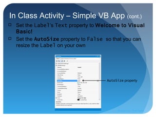 In Class Activity – Simple VB App (cont.)
AutoSize property
 Set the Label’s Text property to Welcome to Visual
Basic!
 Set the AutoSize property to False so that you can
resize the Label on your own
Prepared by:: Pork Naron
 