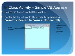  Resize the Label so that the text fits
 Center the Label control horizontally by selecting
Format > Center In Form > Horizontally
In Class Activity – Simple VB App (cont.)
Sizing
handles
Label
centered with
updated
Text
property
Prepared by:: Pork Naron
 