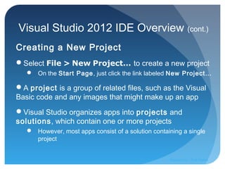 Visual Studio 2012 IDE Overview (cont.)
Creating a New Project
Select File > New Project... to create a new project
 On the Start Page, just click the link labeled New Project…
A project is a group of related files, such as the Visual
Basic code and any images that might make up an app
Visual Studio organizes apps into projects and
solutions, which contain one or more projects
 However, most apps consist of a solution containing a single
project
Prepared by:: Pork Naron
 