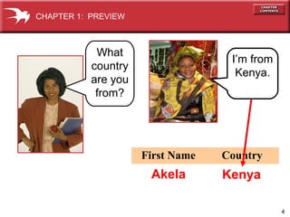 4
First Name Country
CHAPTER 1: PREVIEW
Kenya
What
country
are you
from?
Akela
I’m from
Kenya.
 