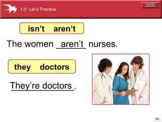 56
The women ______ nurses.
They’re doctors
1-5 Let’s Practice
isn’t aren’t
they doctors
aren’t
______________.
 