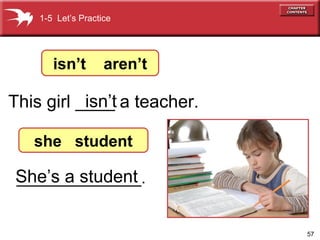 57
This girl ____ a teacher.
She’s a student
1-5 Let’s Practice
isn’t aren’t
she student
isn’t
______________.
 