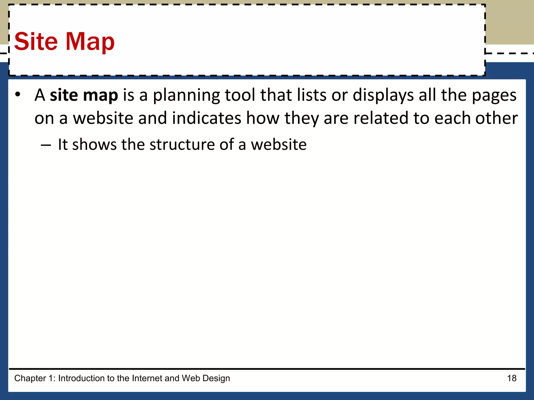 • A site map is a planning tool that lists or displays all the pages
on a website and indicates how they are related to each other
– It shows the structure of a website
Chapter 1: Introduction to the Internet and Web Design 18
Site Map
 