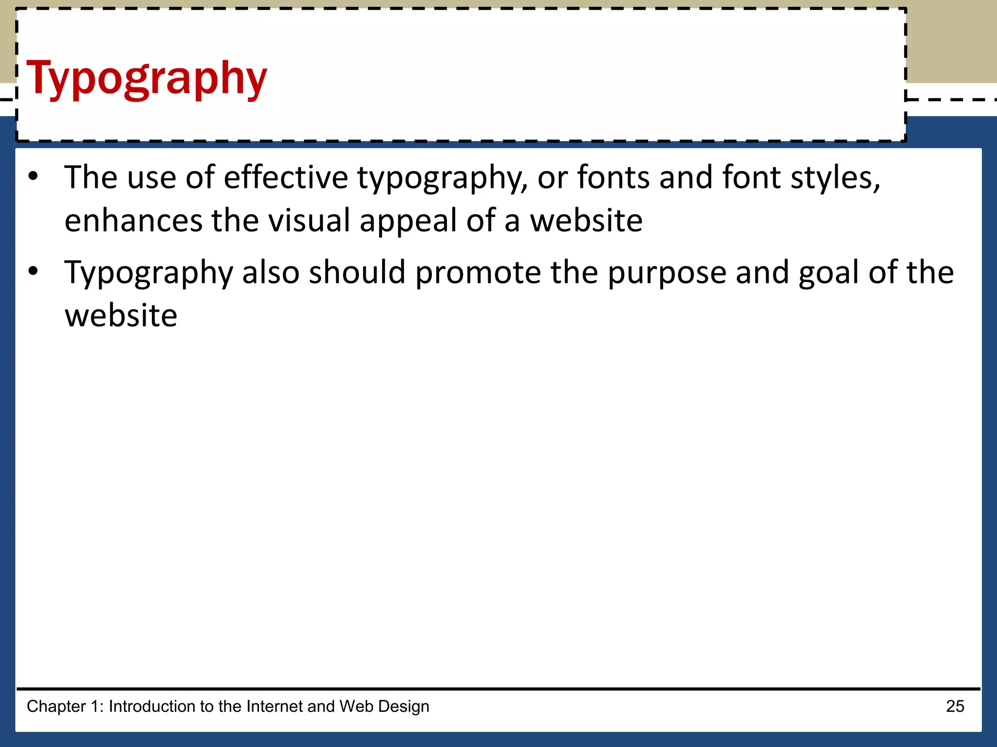 • The use of effective typography, or fonts and font styles,
enhances the visual appeal of a website
• Typography also should promote the purpose and goal of the
website
Chapter 1: Introduction to the Internet and Web Design 25
Typography
 