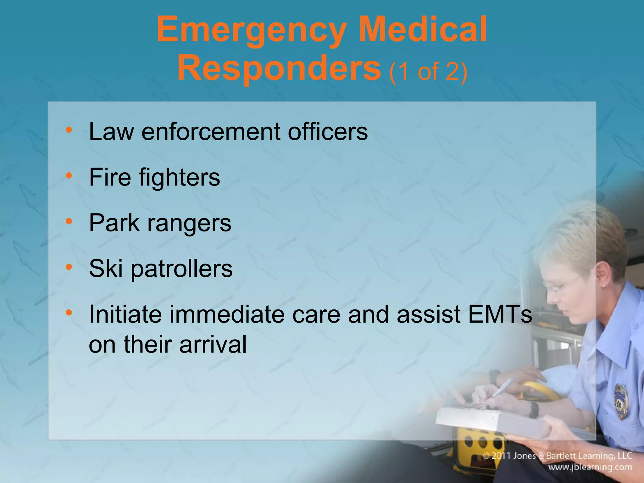 Emergency Medical
Responders (1 of 2)
• Law enforcement officers
• Fire fighters
• Park rangers
• Ski patrollers
• Initiate immediate care and assist EMTs
on their arrival
 