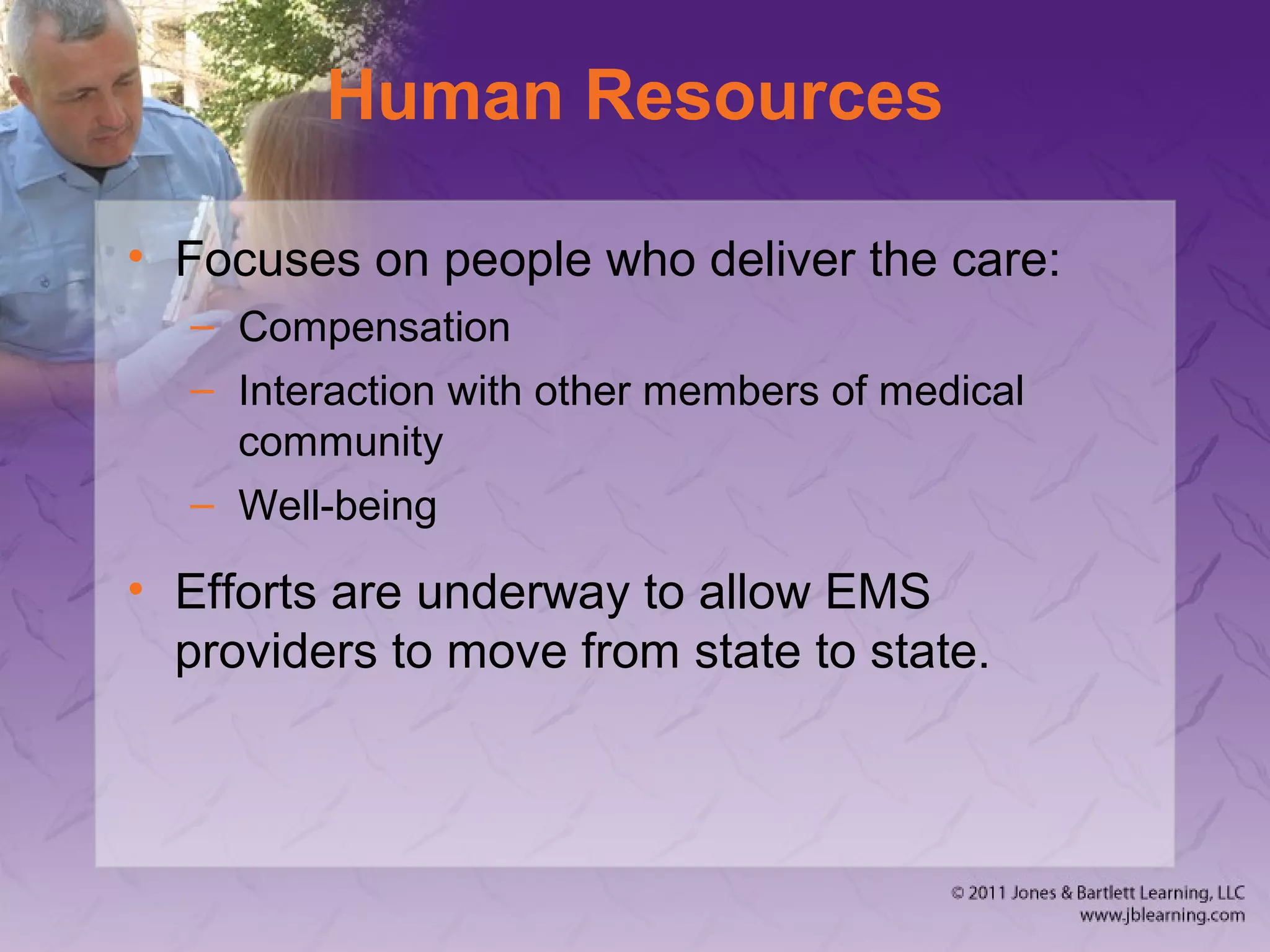 Human Resources
• Focuses on people who deliver the care:
– Compensation
– Interaction with other members of medical
community
– Well-being
• Efforts are underway to allow EMS
providers to move from state to state.
 