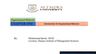 Organizational Behavior
CHAPTER ONE: Introduction To Organizational Behavior
By: Mohammad Qasim AYAZ
Lecturer, Altaqwa institute of Management Sciences
Mohammadqasimayaz@gmail.com
 