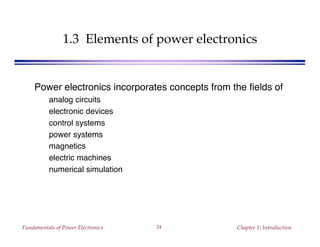 Fundamentals of Power Electronics Chapter 1: Introduction24
1.3 Elements of power electronics
Power electronics incorporates concepts from the fields of
analog circuits
electronic devices
control systems
power systems
magnetics
electric machines
numerical simulation
 