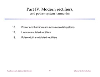 Fundamentals of Power Electronics Chapter 1: Introduction33
Part IV. Modern rectifiers,
and power system harmonics
16. Power and harmonics in nonsinusoidal systems
17. Line-commutated rectifiers
18. Pulse-width modulated rectifiers
 