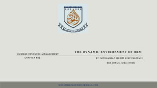 CHAPTER #01 BY: MOHAMMAD QASIM AYAZ (NAEEMI)
BBA (HRM), MBA (HRM)
HUMANE RESOURCE MANAGEMENT
THE DYNAMIC ENVIRONMENT OF HRM
M O HA M M A D Q A S I M AYA Z @ G M A I L .CO M
 
