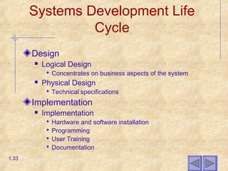 Systems Development Life
Cycle
Design
 Logical Design
 Concentrates on business aspects of the system
 Physical Design
 Technical specifications
Implementation
 Implementation
 Hardware and software installation
 Programming
 User Training
 Documentation
1.33
 
