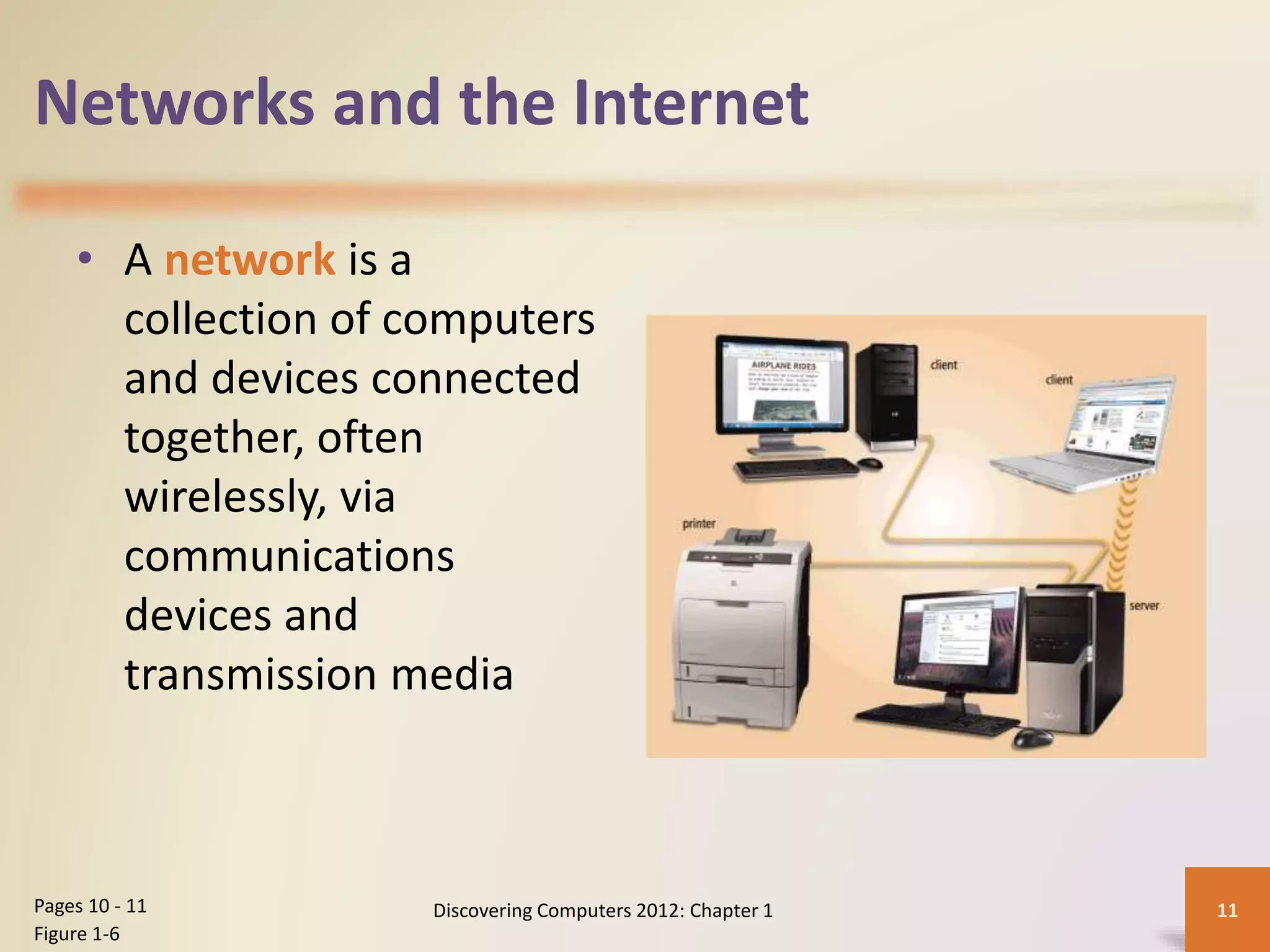 Networks and the Internet
• A network is a
collection of computers
and devices connected
together, often
wirelessly, via
communications
devices and
transmission media
Discovering Computers 2012: Chapter 1 11Pages 10 - 11
Figure 1-6
 