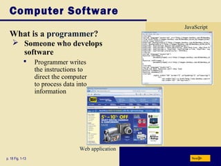 Computer Software
What is a programmer?
p. 18 Fig. 1-13 Next
 Someone who develops
software
 Programmer writes
the instructions to
direct the computer
to process data into
information
JavaScript
Web application
 
