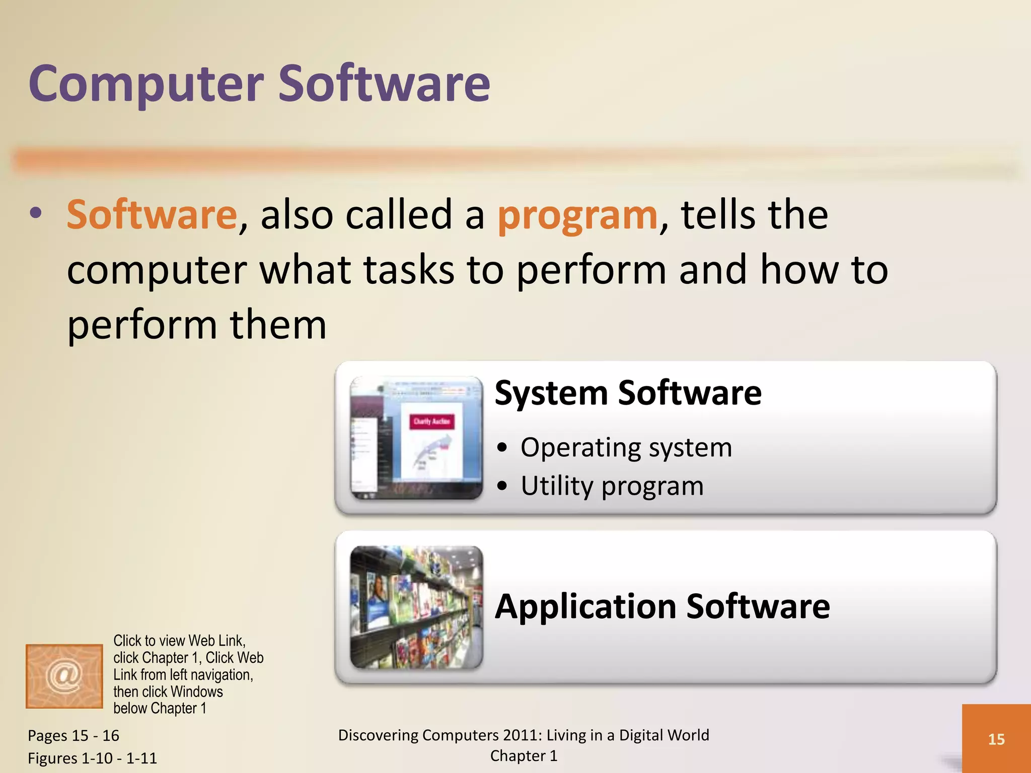 Computer Software
• Software, also called a program, tells the
computer what tasks to perform and how to
perform them
Discovering Computers 2011: Living in a Digital World
Chapter 1
15Pages 15 - 16
Figures 1-10 - 1-11
System Software
• Operating system
• Utility program
Application Software
Click to view Web Link,
click Chapter 1, Click Web
Link from left navigation,
then click Windows
below Chapter 1
 