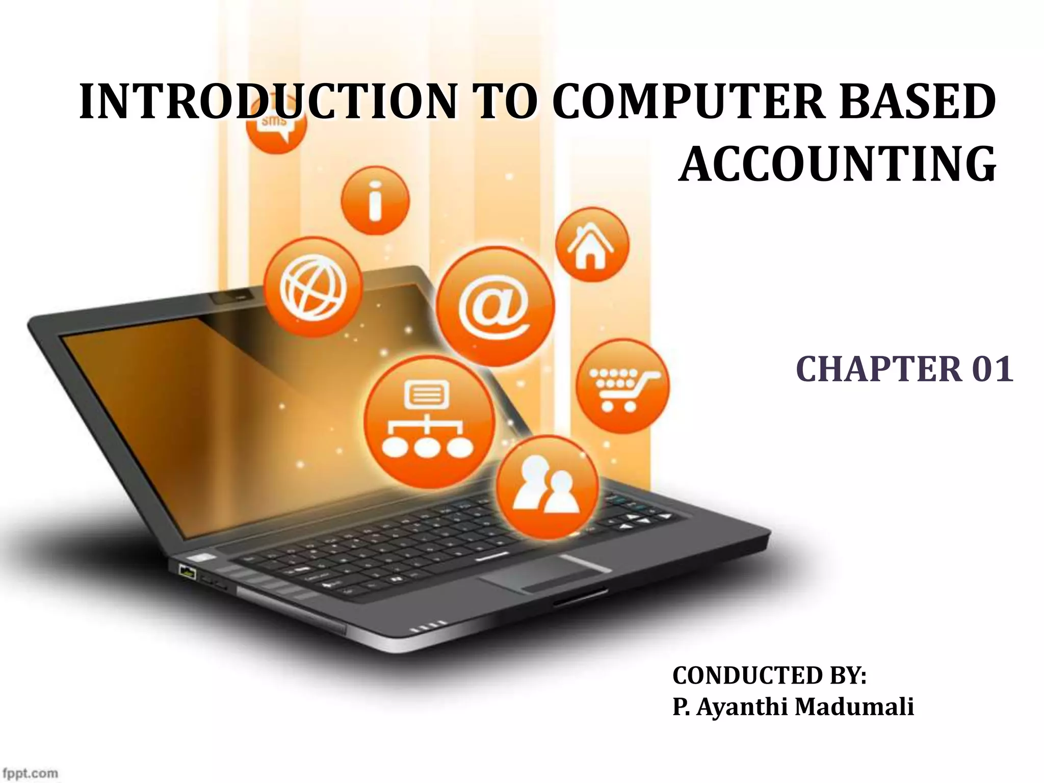 INTRODUCTION TO COMPUTER BASED
ACCOUNTING
CHAPTER 01
CONDUCTED BY:
P. Ayanthi Madumali
 