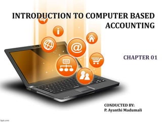INTRODUCTION TO COMPUTER BASED
ACCOUNTING
CHAPTER 01
CONDUCTED BY:
P. Ayanthi Madumali
 