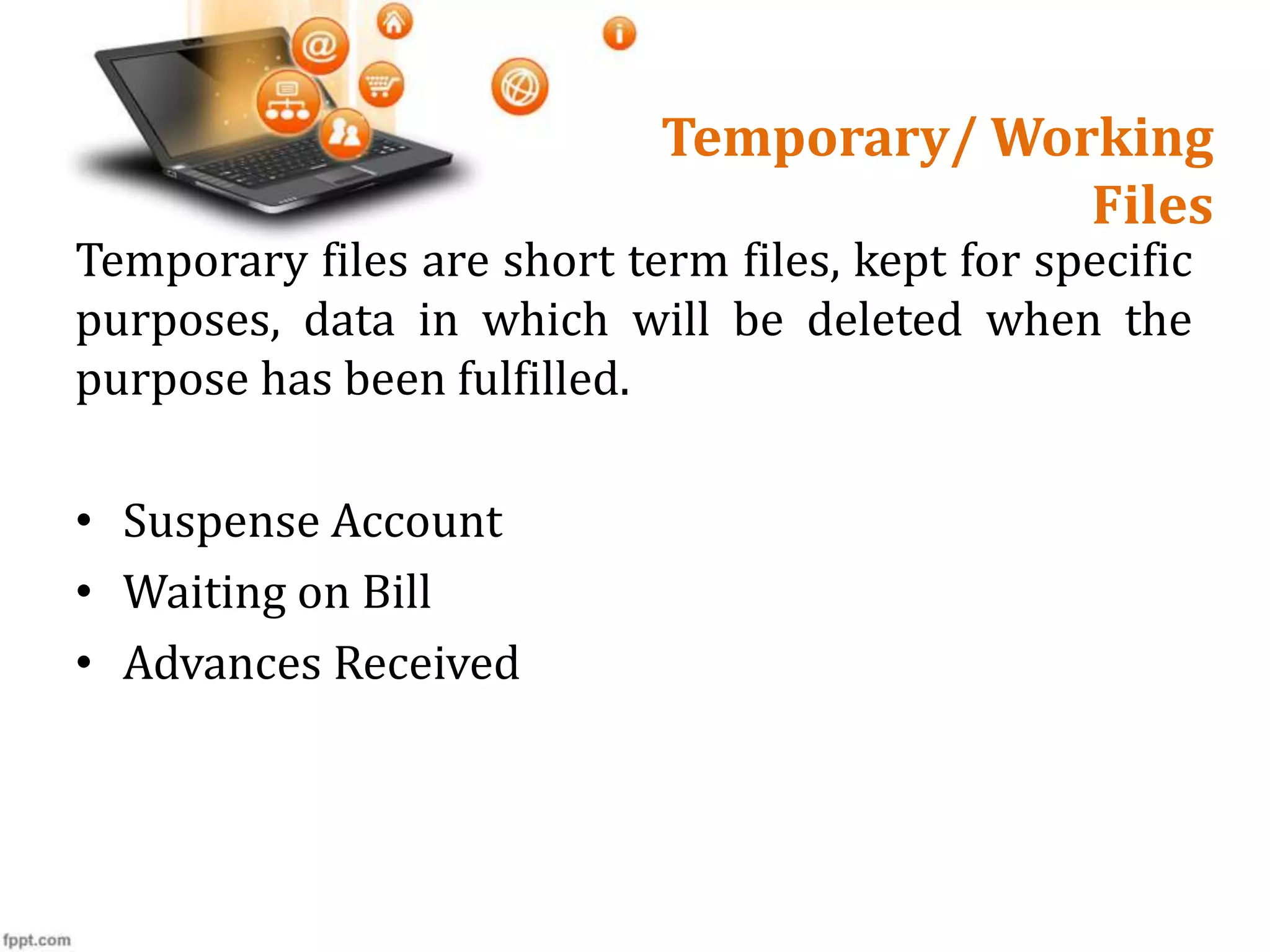 Temporary/ Working
Files
Temporary files are short term files, kept for specific
purposes, data in which will be deleted when the
purpose has been fulfilled.
• Suspense Account
• Waiting on Bill
• Advances Received
 
