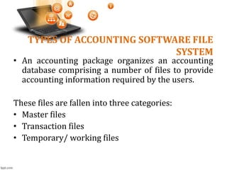 TYPES OF ACCOUNTING SOFTWARE FILE
SYSTEM
• An accounting package organizes an accounting
database comprising a number of files to provide
accounting information required by the users.
These files are fallen into three categories:
• Master files
• Transaction files
• Temporary/ working files
 