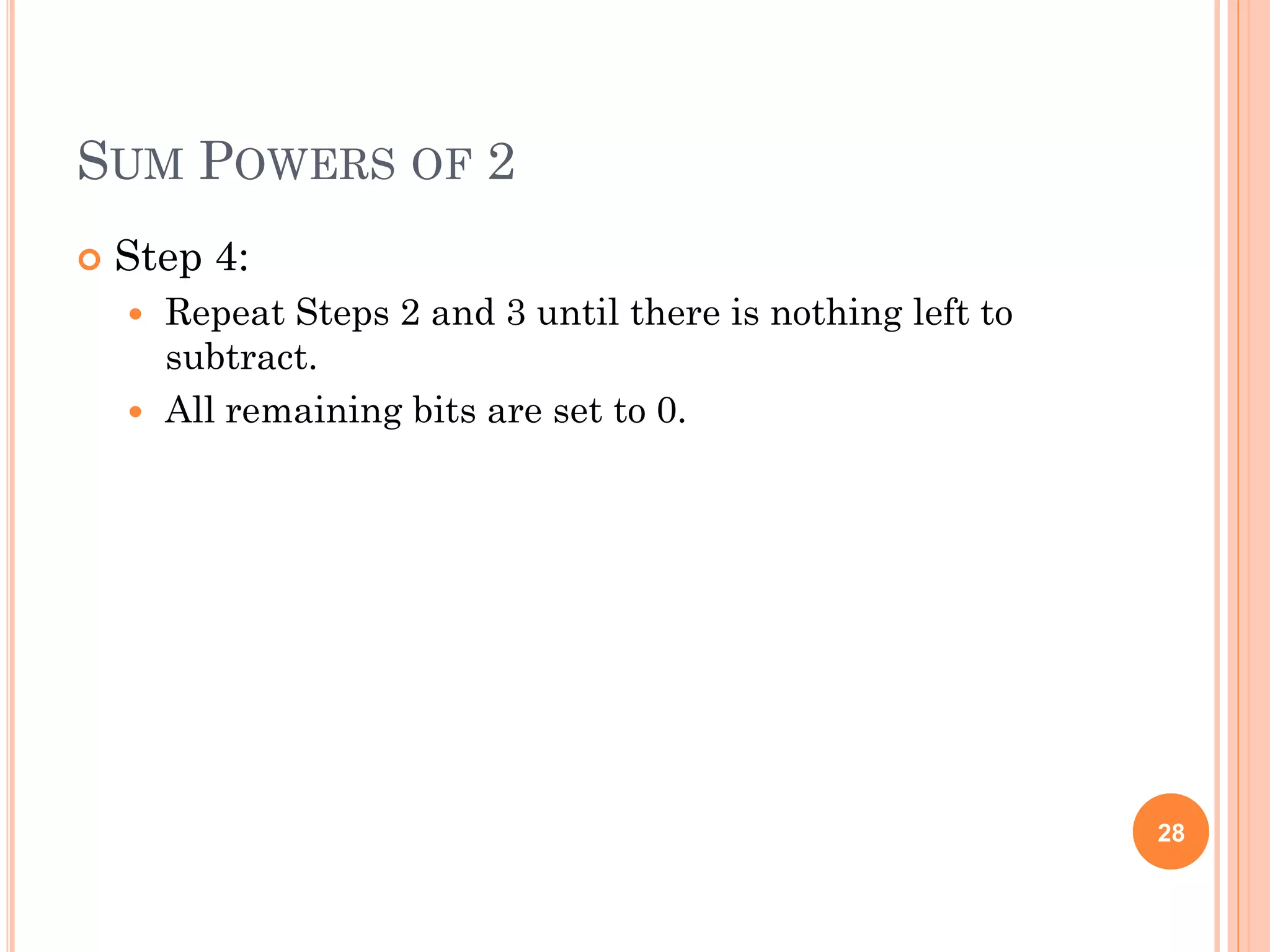 SUM POWERS OF 2
 Step 4:
 Repeat Steps 2 and 3 until there is nothing left to
subtract.
 All remaining bits are set to 0.
28
 