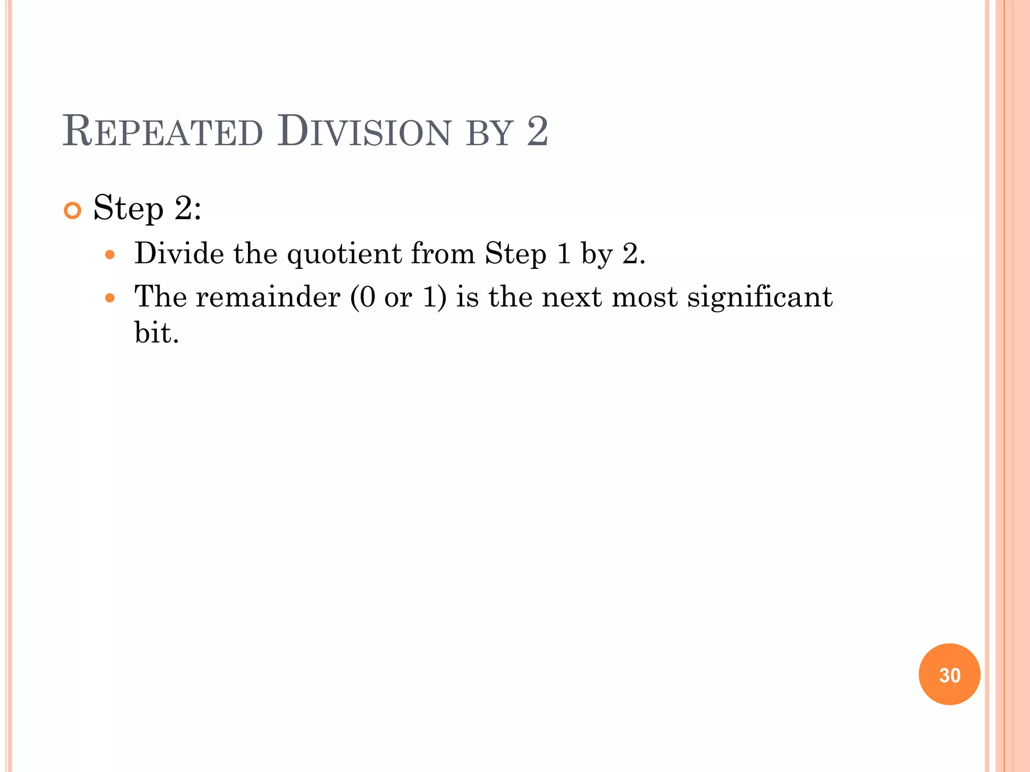REPEATED DIVISION BY 2
 Step 2:
 Divide the quotient from Step 1 by 2.
 The remainder (0 or 1) is the next most significant
bit.
30
 