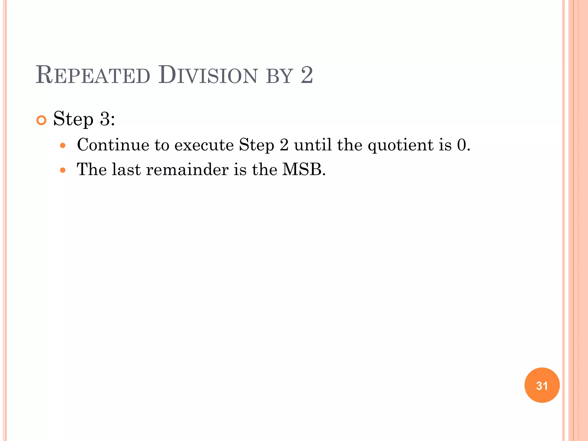 REPEATED DIVISION BY 2
 Step 3:
 Continue to execute Step 2 until the quotient is 0.
 The last remainder is the MSB.
31
 