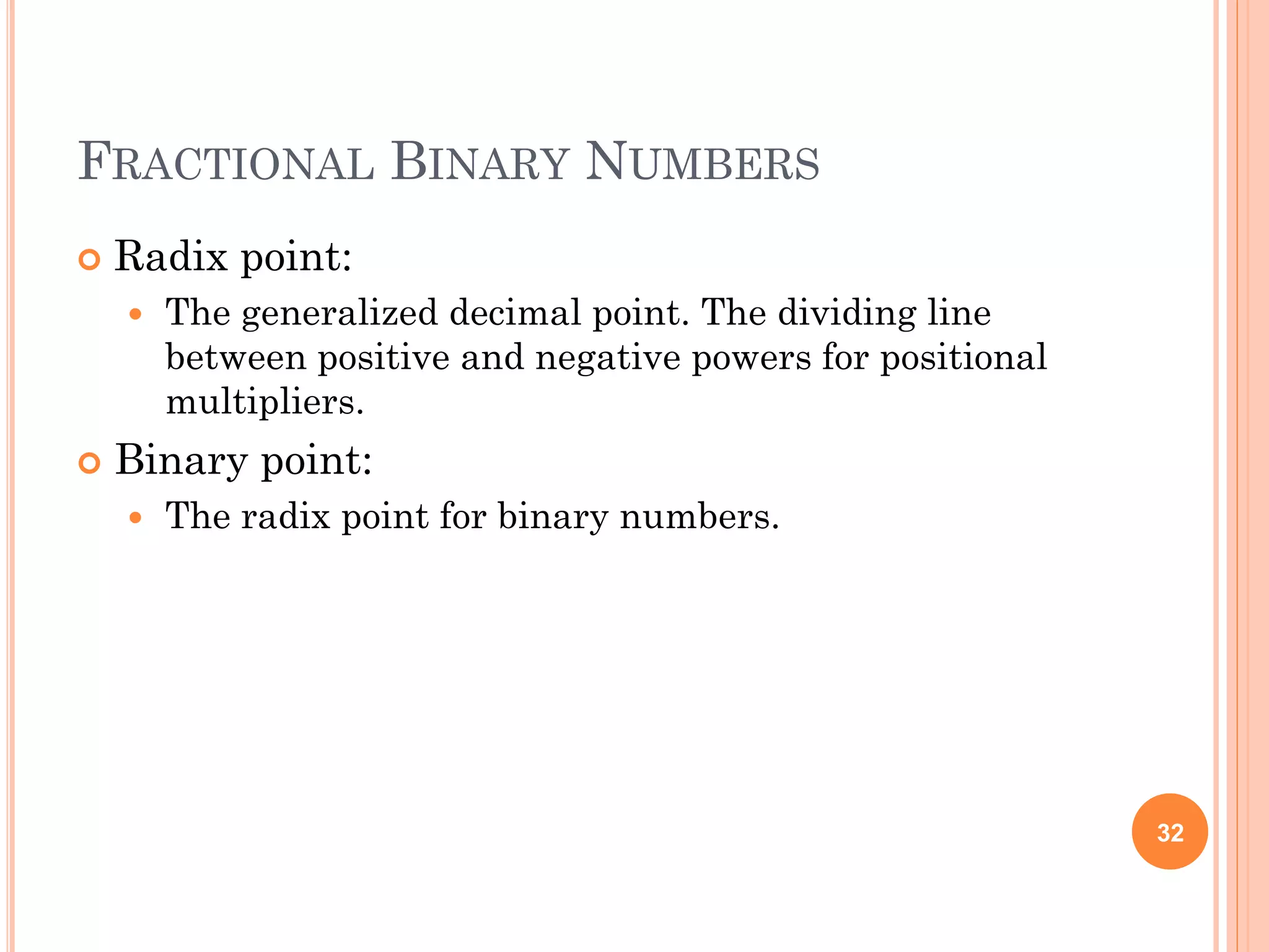 FRACTIONAL BINARY NUMBERS
 Radix point:
 The generalized decimal point. The dividing line
between positive and negative powers for positional
multipliers.
 Binary point:
 The radix point for binary numbers.
32
 