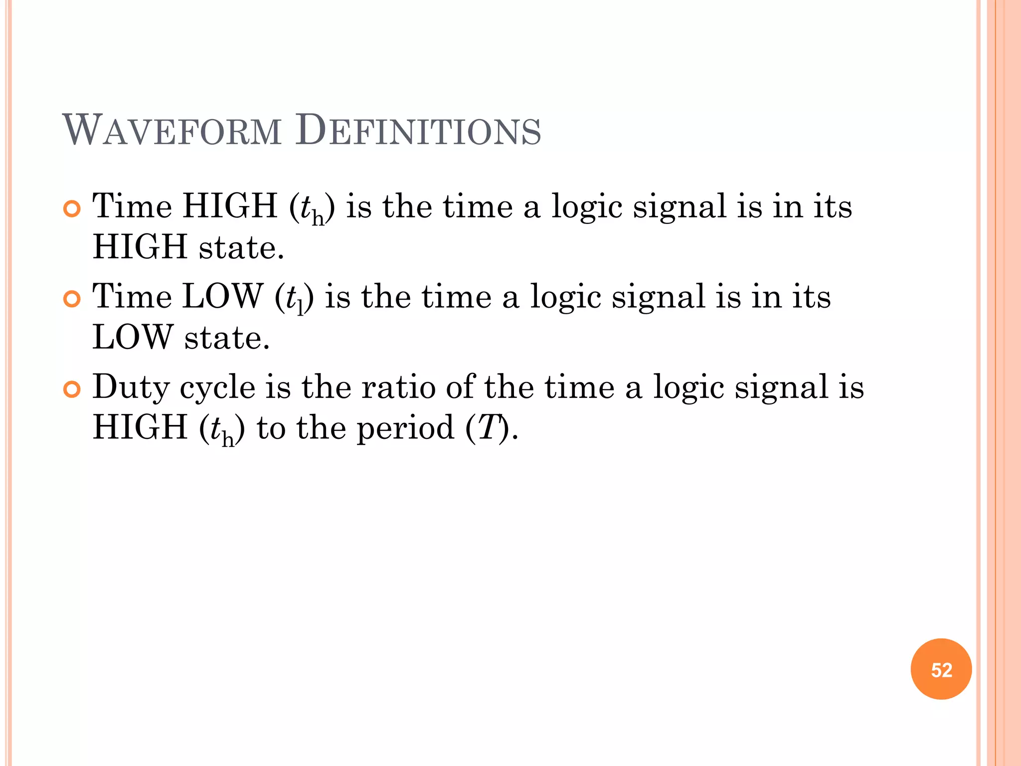 WAVEFORM DEFINITIONS
 Time HIGH (th) is the time a logic signal is in its
HIGH state.
 Time LOW (tl) is the time a logic signal is in its
LOW state.
 Duty cycle is the ratio of the time a logic signal is
HIGH (th) to the period (T).
52
 