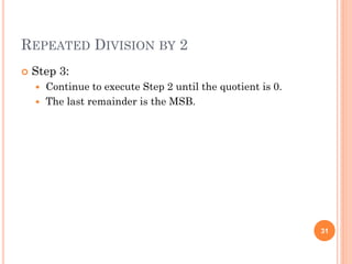 REPEATED DIVISION BY 2
 Step 3:
 Continue to execute Step 2 until the quotient is 0.
 The last remainder is the MSB.
31
 