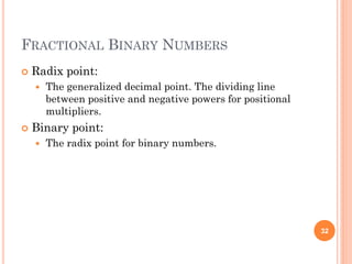 FRACTIONAL BINARY NUMBERS
 Radix point:
 The generalized decimal point. The dividing line
between positive and negative powers for positional
multipliers.
 Binary point:
 The radix point for binary numbers.
32
 