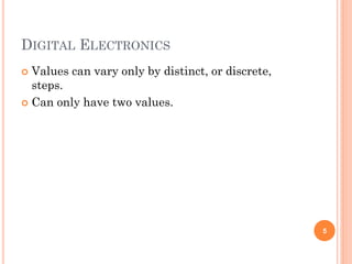 DIGITAL ELECTRONICS
 Values can vary only by distinct, or discrete,
steps.
 Can only have two values.
5
 