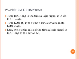 WAVEFORM DEFINITIONS
 Time HIGH (th) is the time a logic signal is in its
HIGH state.
 Time LOW (tl) is the time a logic signal is in its
LOW state.
 Duty cycle is the ratio of the time a logic signal is
HIGH (th) to the period (T).
52
 