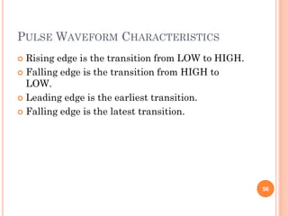 PULSE WAVEFORM CHARACTERISTICS
 Rising edge is the transition from LOW to HIGH.
 Falling edge is the transition from HIGH to
LOW.
 Leading edge is the earliest transition.
 Falling edge is the latest transition.
56
 